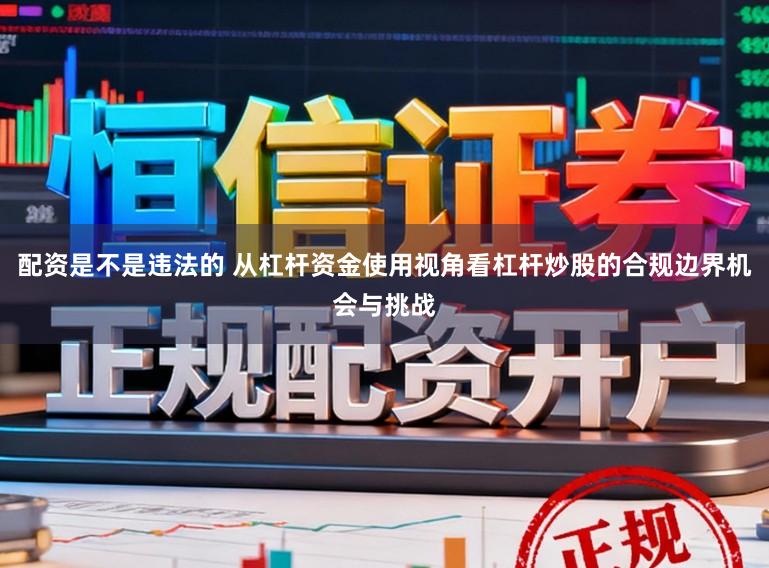 配资是不是违法的 从杠杆资金使用视角看杠杆炒股的合规边界机会与挑战