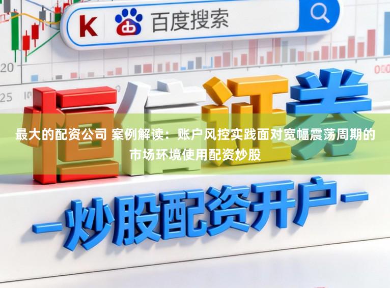 最大的配资公司 案例解读：账户风控实践面对宽幅震荡周期的市场环境使用配资炒股