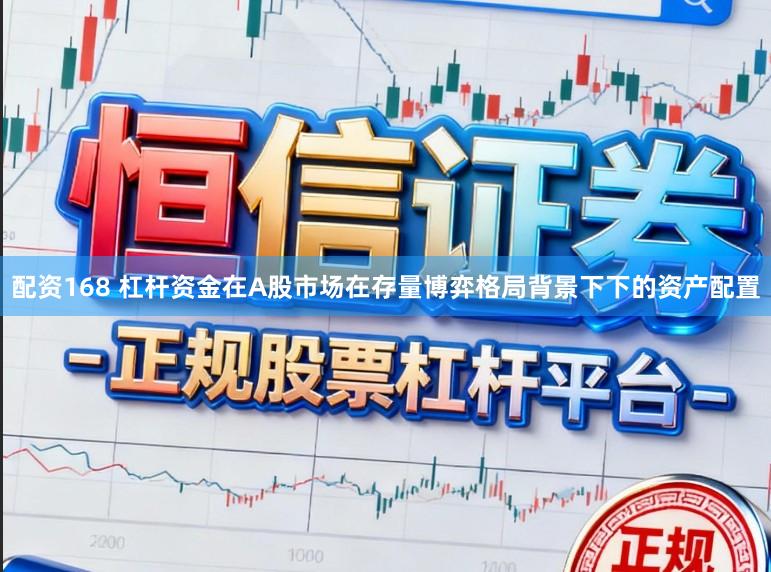 配资168 杠杆资金在A股市场在存量博弈格局背景下下的资产配置