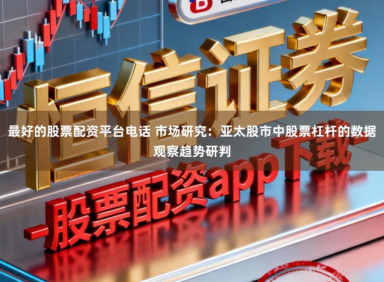 最好的股票配资平台电话 市场研究：亚太股市中股票杠杆的数据观察趋势研判