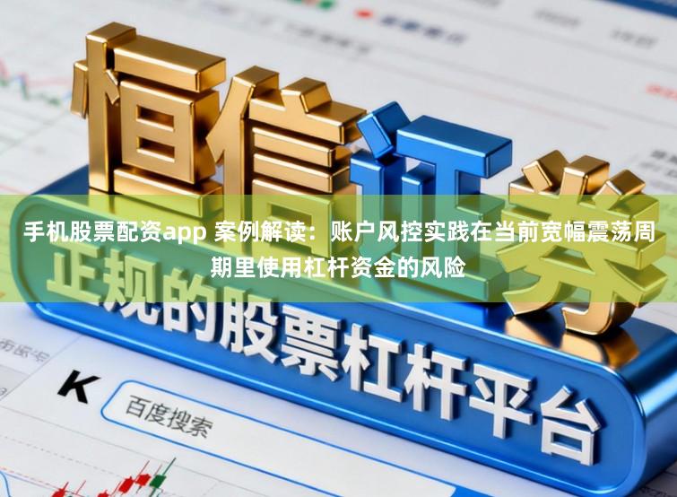 手机股票配资app 案例解读：账户风控实践在当前宽幅震荡周期里使用杠杆资金的风险