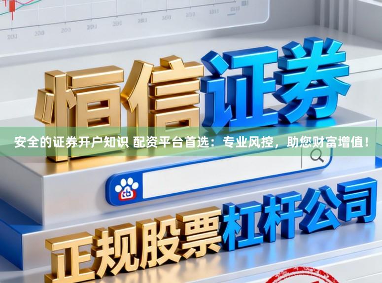 安全的证券开户知识 配资平台首选：专业风控，助您财富增值！