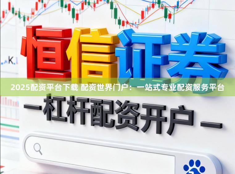 2025配资平台下载 配资世界门户：一站式专业配资服务平台