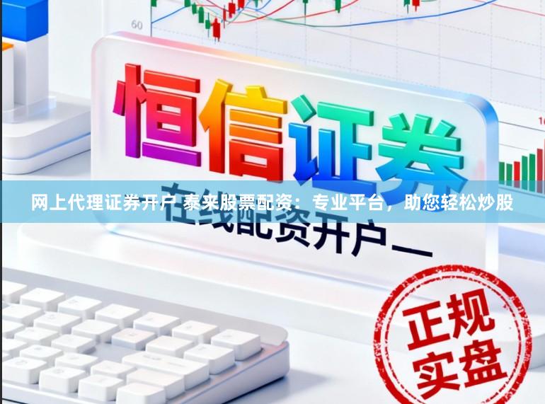 网上代理证券开户 泰来股票配资：专业平台，助您轻松炒股