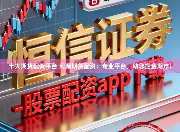 十大期货配资平台 河源期货配资：专业平台，助您掘金期市！