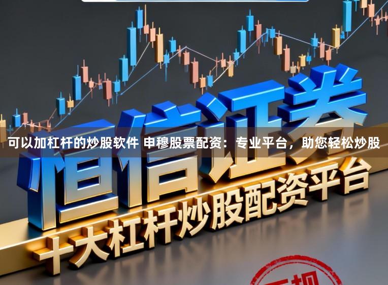 可以加杠杆的炒股软件 申穆股票配资：专业平台，助您轻松炒股