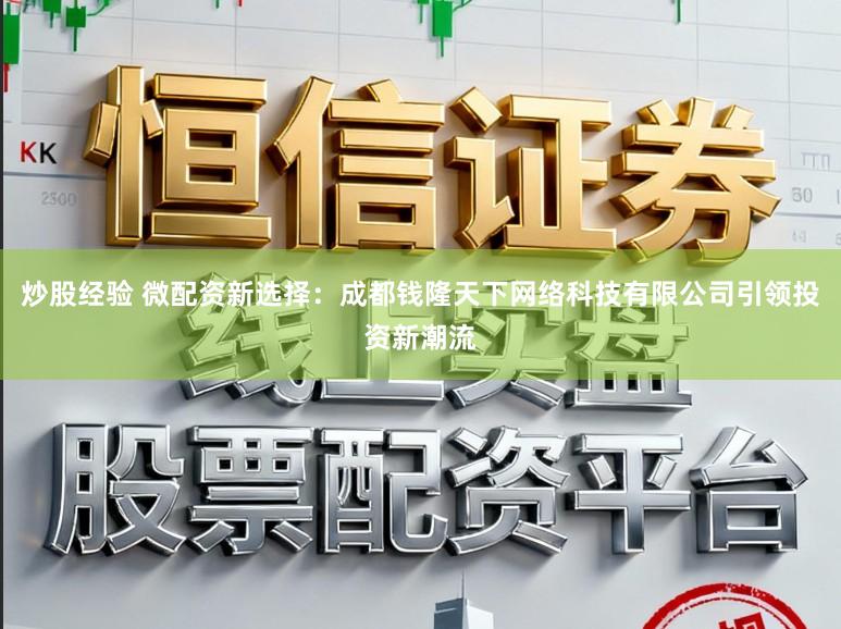 炒股经验 微配资新选择：成都钱隆天下网络科技有限公司引领投资新潮流