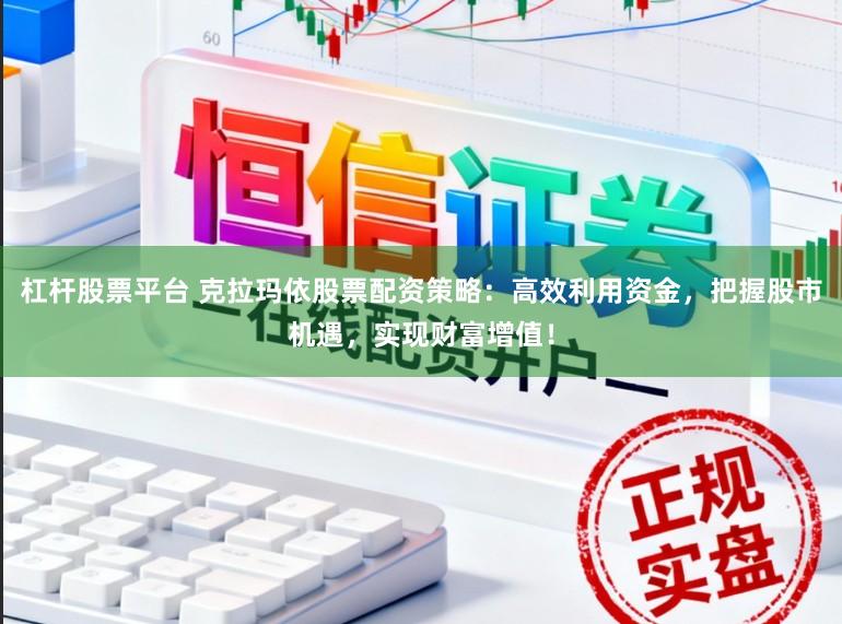 杠杆股票平台 克拉玛依股票配资策略：高效利用资金，把握股市机遇，实现财富增值！