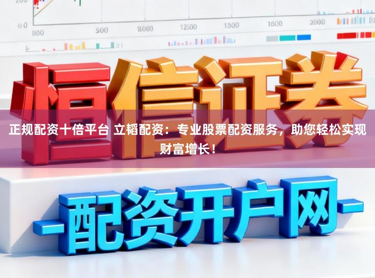 正规配资十倍平台 立韬配资：专业股票配资服务，助您轻松实现财富增长！