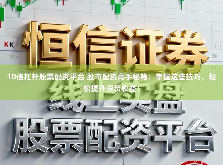 10倍杠杆股票配资平台 股市配资高手秘籍：掌握这些技巧，轻松提升投资收益！