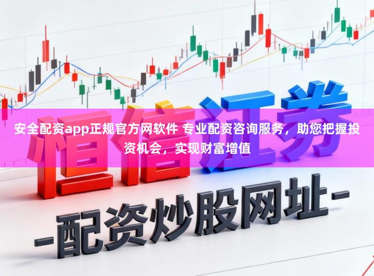 安全配资app正规官方网软件 专业配资咨询服务，助您把握投资机会，实现财富增值
