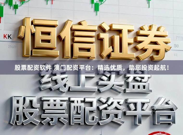 股票配资软件 澳门配资平台：精选优质，助您投资起航！