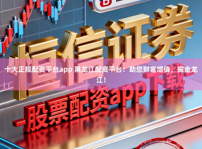 十大正规配资平台app 黑龙江配资平台：助您财富增值，掘金龙江！