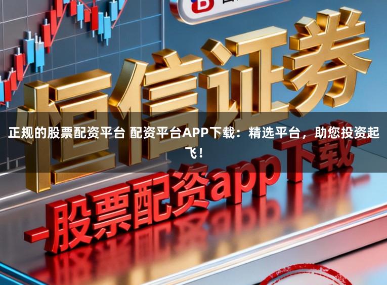 正规的股票配资平台 配资平台APP下载：精选平台，助您投资起飞！