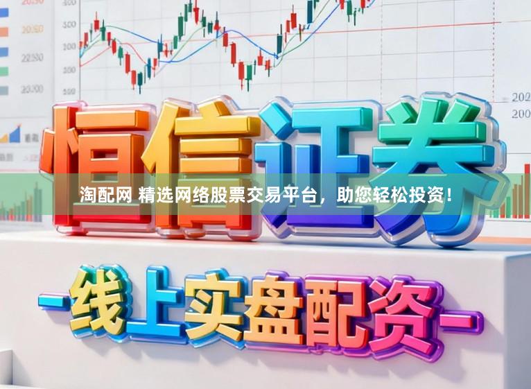 淘配网 精选网络股票交易平台，助您轻松投资！