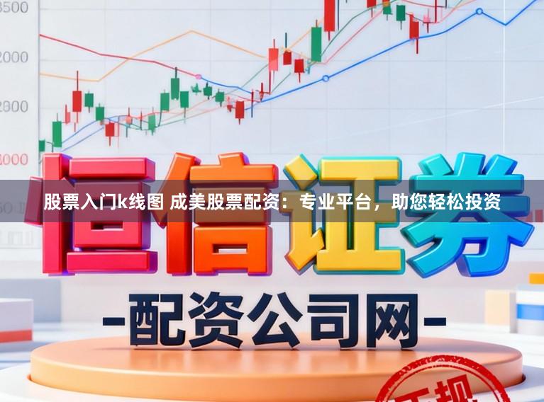 股票入门k线图 成美股票配资：专业平台，助您轻松投资