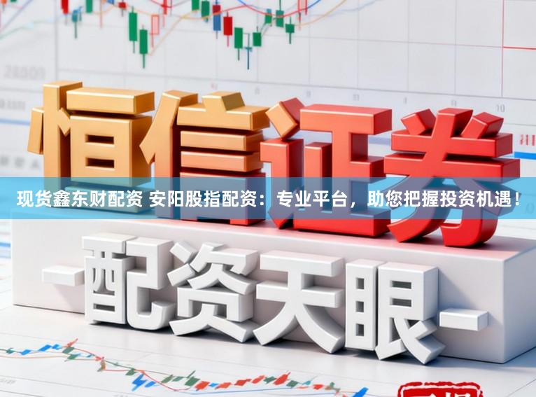 现货鑫东财配资 安阳股指配资：专业平台，助您把握投资机遇！