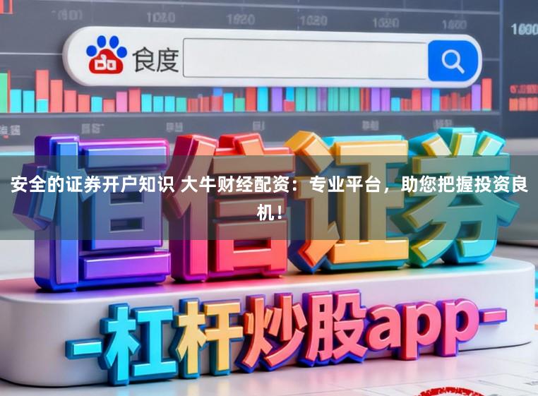 安全的证券开户知识 大牛财经配资：专业平台，助您把握投资良机！