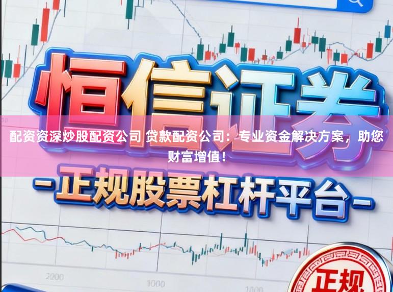 配资资深炒股配资公司 贷款配资公司：专业资金解决方案，助您财富增值！