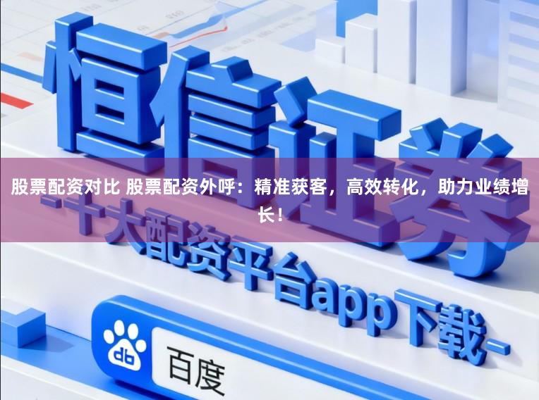 股票配资对比 股票配资外呼：精准获客，高效转化，助力业绩增长！