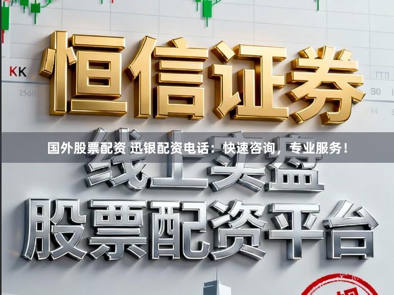 国外股票配资 迅银配资电话：快速咨询，专业服务！